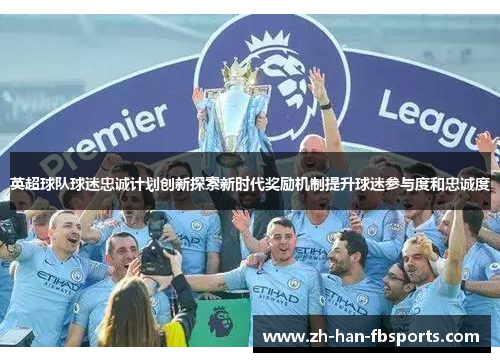 英超球队球迷忠诚计划创新探索新时代奖励机制提升球迷参与度和忠诚度