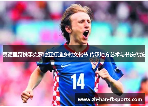 莫德里奇携手克罗地亚打造乡村文化节 传承地方艺术与节庆传统