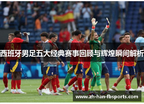 西班牙男足五大经典赛事回顾与辉煌瞬间解析