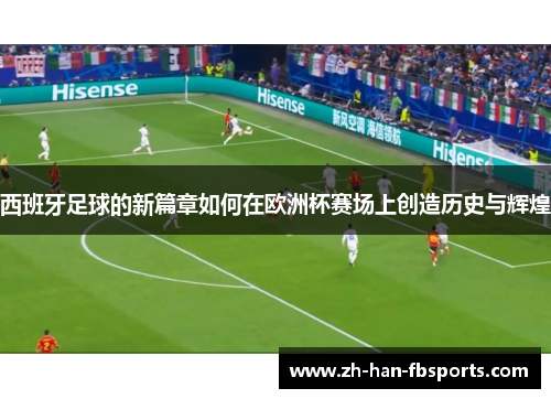 西班牙足球的新篇章如何在欧洲杯赛场上创造历史与辉煌