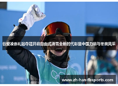 谷爱凌崇礼站夺冠开启自由式滑雪全新时代彰显中国力量与冬奥风采