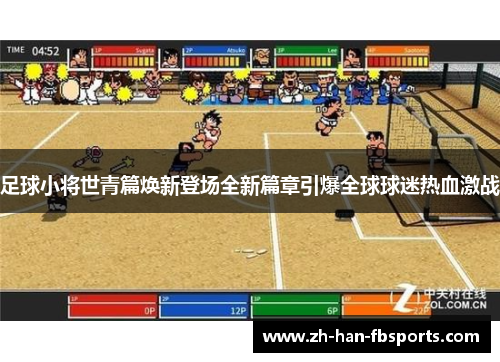 足球小将世青篇焕新登场全新篇章引爆全球球迷热血激战 足球小将世青篇焕新登场全新篇章引爆全球球迷热血激战