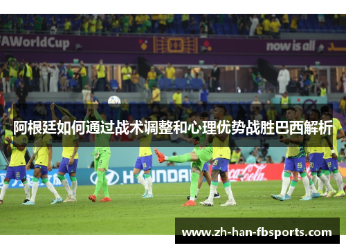 阿根廷如何通过战术调整和心理优势战胜巴西解析