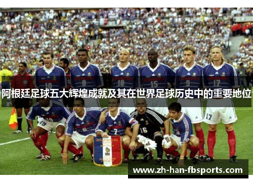 阿根廷足球五大辉煌成就及其在世界足球历史中的重要地位 阿根廷足球五大辉煌成就及其在世界足球历史中的重要地位