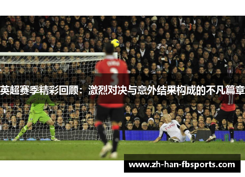 英超赛季精彩回顾：激烈对决与意外结果构成的不凡篇章
