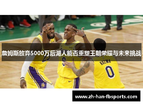 詹姆斯放弃5000万后湖人能否重塑王朝荣耀与未来挑战