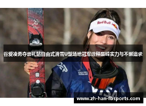 谷爱凌勇夺崇礼站自由式滑雪U型场地冠军诠释巅峰实力与不懈追求