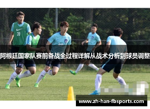 阿根廷国家队赛前备战全过程详解从战术分析到球员调整