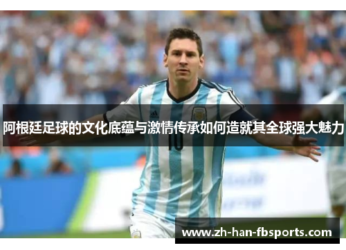 阿根廷足球的文化底蕴与激情传承如何造就其全球强大魅力 阿根廷足球的文化底蕴与激情传承如何造就其全球强大魅力