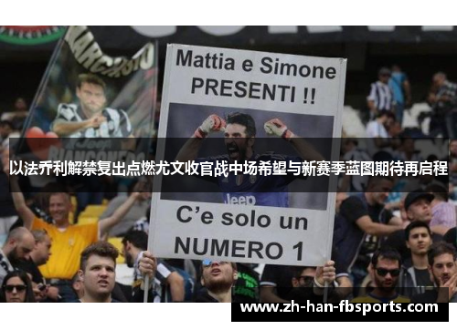 以法乔利解禁复出点燃尤文收官战中场希望与新赛季蓝图期待再启程