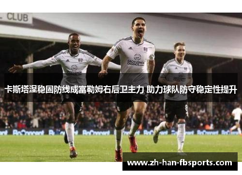 卡斯塔涅稳固防线成富勒姆右后卫主力 助力球队防守稳定性提升