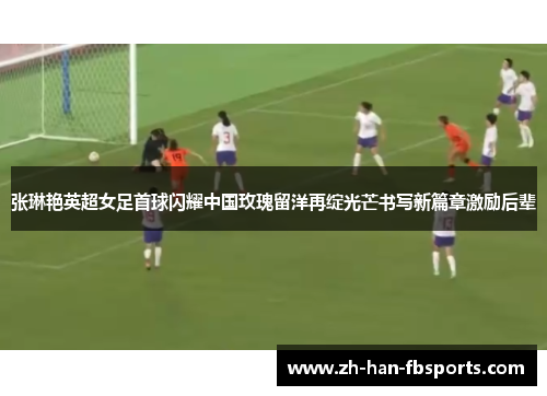 张琳艳英超女足首球闪耀中国玫瑰留洋再绽光芒书写新篇章激励后辈
