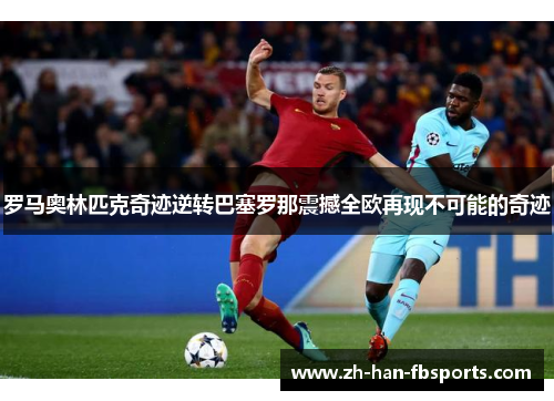 罗马奥林匹克奇迹逆转巴塞罗那震撼全欧再现不可能的奇迹 罗马奥林匹克奇迹逆转巴塞罗那震撼全欧再现不可能的奇迹
