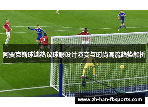 阿贾克斯球迷热议球服设计演变与时尚潮流趋势解析