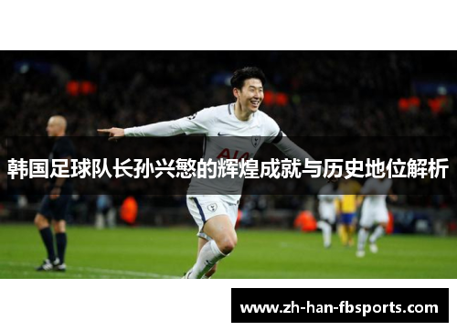 韩国足球队长孙兴慜的辉煌成就与历史地位解析