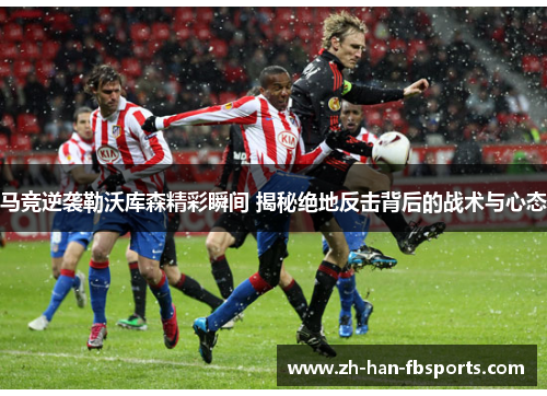 马竞逆袭勒沃库森精彩瞬间 揭秘绝地反击背后的战术与心态