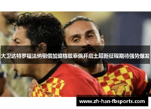 大卫达特罗福法纳租借加盟格兹泰佩开启土超新征程期待强势爆发 大卫达特罗福法纳租借加盟格兹泰佩开启土超新征程期待强势爆发