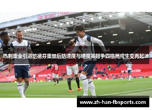 热刺重金引进范德芬重塑后防速度与硬度英超争四格局或生变再起波 热刺重金引进范德芬重塑后防速度与硬度英超争四格局或生变再起波