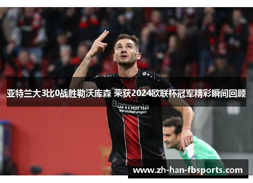 亚特兰大3比0战胜勒沃库森 荣获2024欧联杯冠军精彩瞬间回顾 亚特兰大3比0战胜勒沃库森 荣获2024欧联杯冠军精彩瞬间回顾