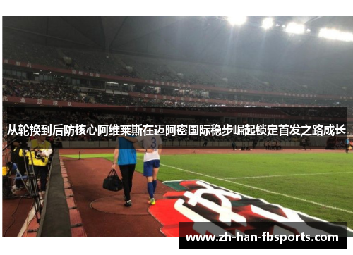 从轮换到后防核心阿维莱斯在迈阿密国际稳步崛起锁定首发之路成长
