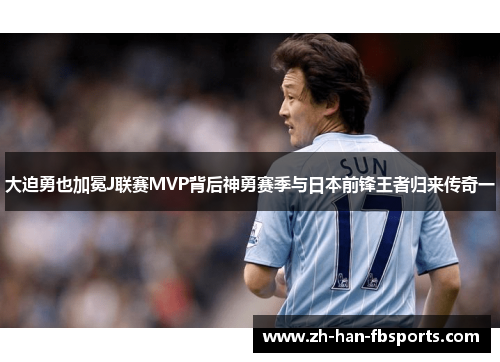 大迫勇也加冕J联赛MVP背后神勇赛季与日本前锋王者归来传奇一 大迫勇也加冕J联赛MVP背后神勇赛季与日本前锋王者归来传奇一